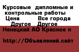 Курсовые, дипломные и контрольные работы! › Цена ­ 100 - Все города Другое » Другое   . Ненецкий АО,Красное п.